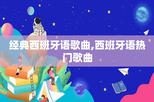 经典西班牙语歌曲,西班牙语热门歌曲