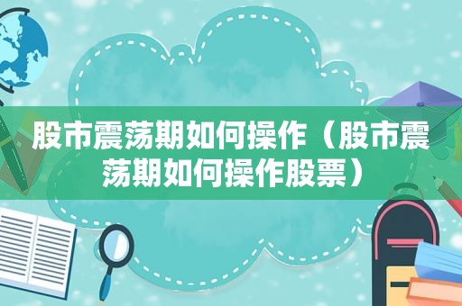 股市震荡期如何操作（股市震荡期如何操作股票）