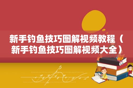 新手钓鱼技巧图解视频教程（新手钓鱼技巧图解视频大全）