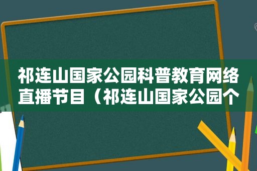 祁连山国家公园科普教育网络直播节目（祁连山国家公园个人怎么旅游）