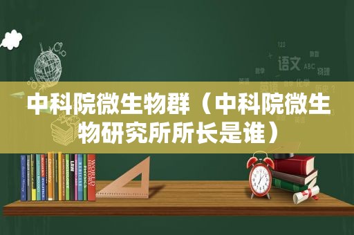 中科院微生物群（中科院微生物研究所所长是谁）