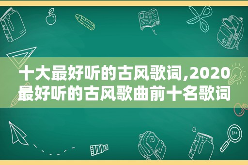 十大最好听的古风歌词,2020最好听的古风歌曲前十名歌词