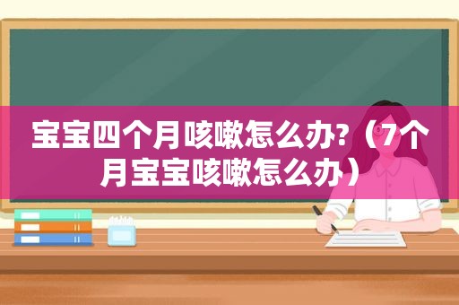 宝宝四个月咳嗽怎么办?（7个月宝宝咳嗽怎么办）