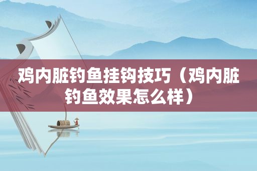 鸡内脏钓鱼挂钩技巧（鸡内脏钓鱼效果怎么样）