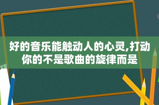 好的音乐能触动人的心灵,打动你的不是歌曲的旋律而是