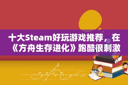 十大Steam好玩游戏推荐，在《方舟生存进化》跑酷很 *** 