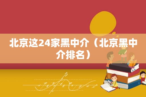 北京这24家黑中介（北京黑中介排名）