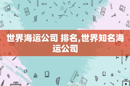 世界海运公司 排名,世界知名海运公司