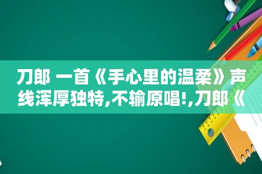 刀郎 一首《手心里的温柔》声线浑厚独特,不输原唱!,刀郎《手心里的温柔》现场版万人合唱,热泪盈眶