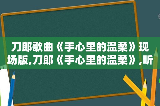 刀郎歌曲《手心里的温柔》现场版,刀郎《手心里的温柔》,听得热泪盈眶,背后的故事更感人