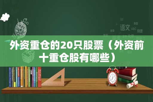 外资重仓的20只股票（外资前十重仓股有哪些）