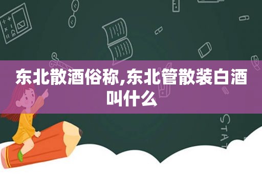 东北散酒俗称,东北管散装白酒叫什么