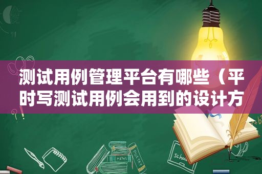 测试用例管理平台有哪些（平时写测试用例会用到的设计方法）