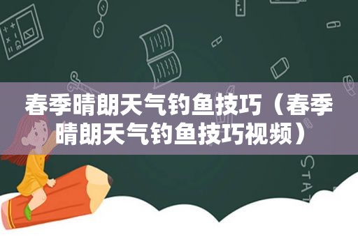 春季晴朗天气钓鱼技巧（春季晴朗天气钓鱼技巧视频）