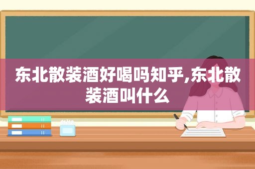 东北散装酒好喝吗知乎,东北散装酒叫什么