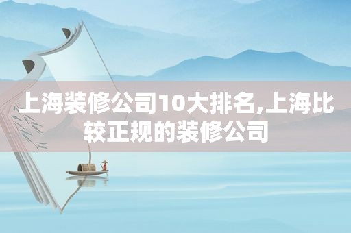 上海装修公司10大排名,上海比较正规的装修公司