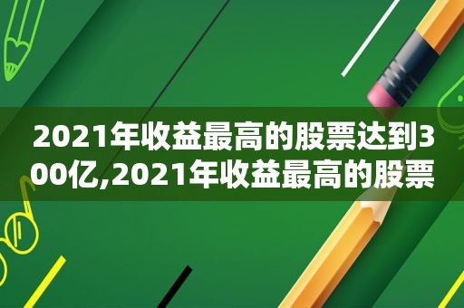 2021年收益最高的股票达到300亿,2021年收益最高的股票有哪些