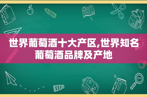 世界葡萄酒十大产区,世界知名葡萄酒品牌及产地