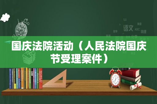 国庆法院活动（人民法院国庆节受理案件）