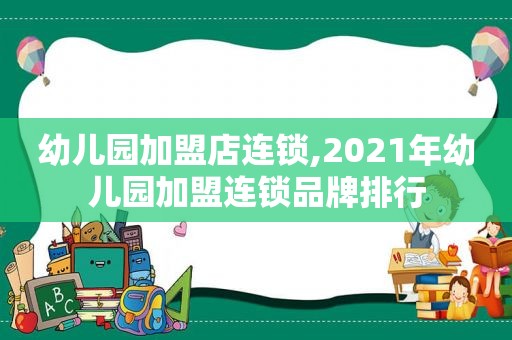 幼儿园加盟店连锁,2021年幼儿园加盟连锁品牌排行