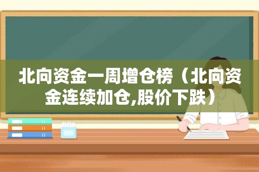 北向资金一周增仓榜（北向资金连续加仓,股价下跌）