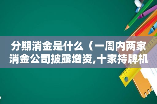 分期消金是什么（一周内两家消金公司披露增资,十家持牌机构补血超百亿）