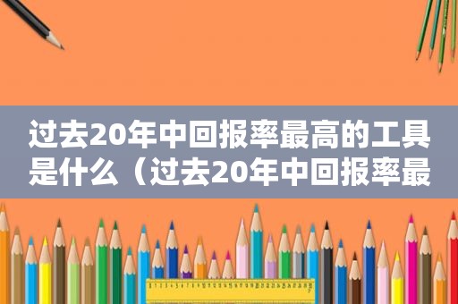 过去20年中回报率最高的工具是什么（过去20年中回报率最高的工具有哪些）