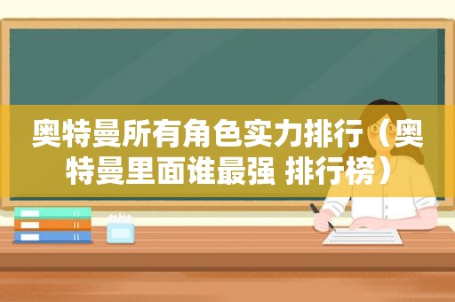 奥特曼所有角色实力排行（奥特曼里面谁最强 排行榜）