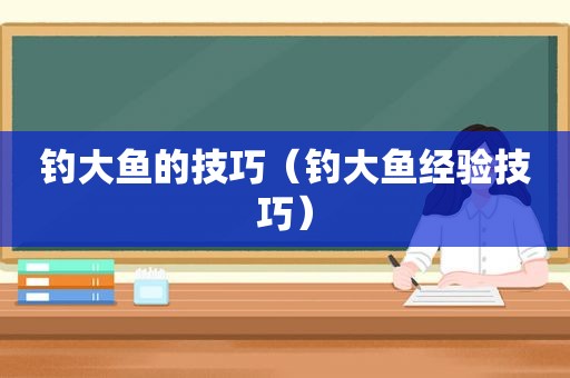 钓大鱼的技巧（钓大鱼经验技巧）