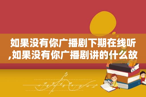 如果没有你广播剧下期在线听,如果没有你广播剧讲的什么故事