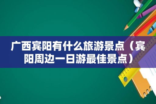 广西宾阳有什么旅游景点（宾阳周边一日游最佳景点）