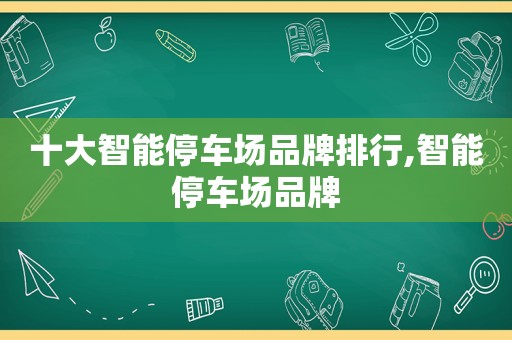 十大智能停车场品牌排行,智能停车场品牌