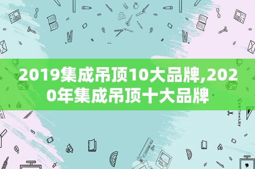 2019集成吊顶10大品牌,2020年集成吊顶十大品牌