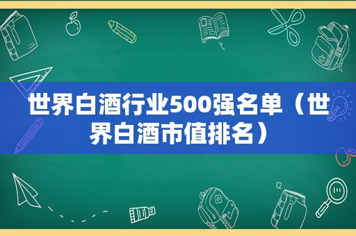 世界白酒行业500强名单（世界白酒市值排名）