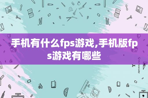 手机有什么fps游戏,手机版fps游戏有哪些