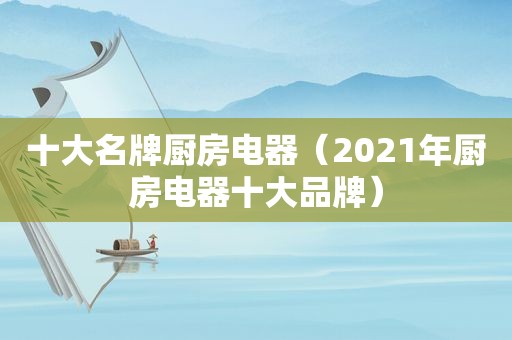 十大名牌厨房电器（2021年厨房电器十大品牌）