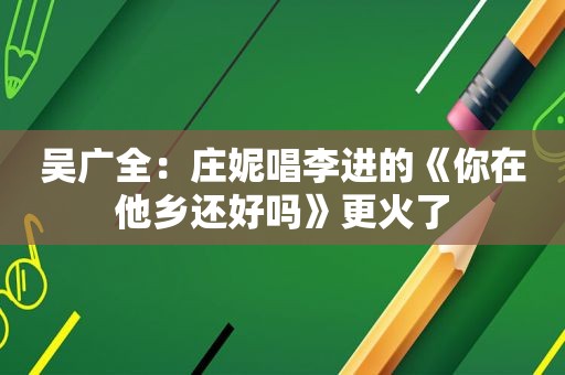 吴广全：庄妮唱李进的《你在他乡还好吗》更火了