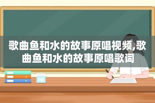 歌曲鱼和水的故事原唱视频,歌曲鱼和水的故事原唱歌词