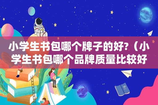 小学生书包哪个牌子的好?（小学生书包哪个品牌质量比较好一些）