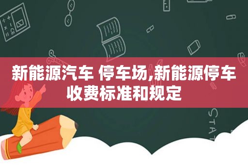 新能源汽车 停车场,新能源停车收费标准和规定