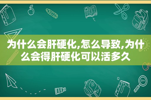 为什么会肝硬化,怎么导致,为什么会得肝硬化可以活多久