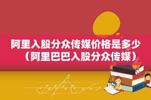 阿里入股分众传媒价格是多少（阿里巴巴入股分众传媒）