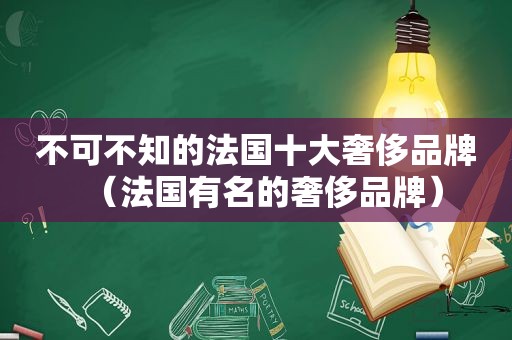 不可不知的法国十大奢侈品牌（法国有名的奢侈品牌）