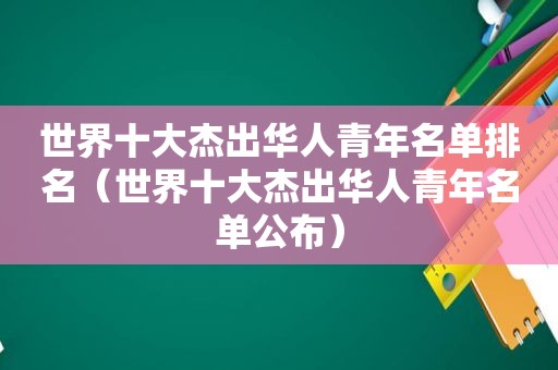 世界十大杰出华人青年名单排名（世界十大杰出华人青年名单公布）