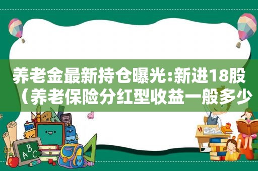 养老金最新持仓曝光:新进18股（养老保险分红型收益一般多少）