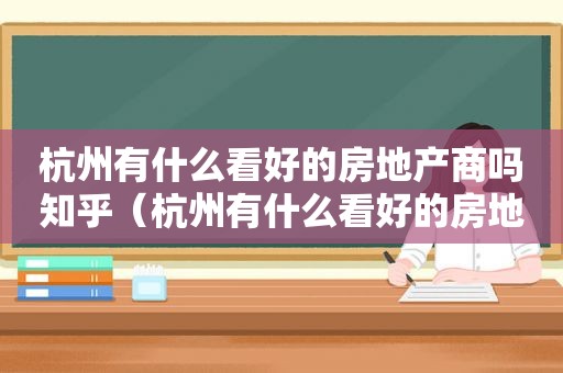 杭州有什么看好的房地产商吗知乎（杭州有什么看好的房地产商吗）