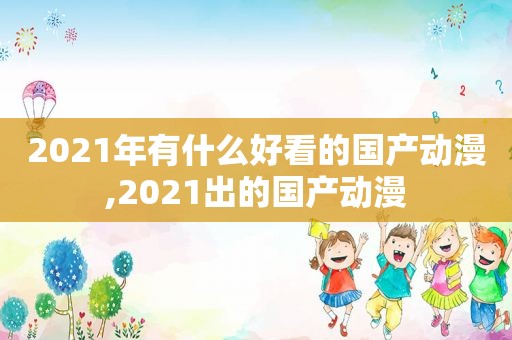 2021年有什么好看的国产动漫,2021出的国产动漫