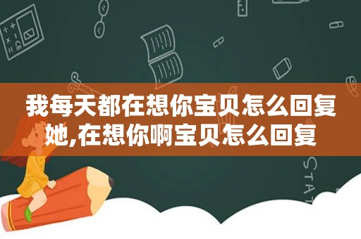 我每天都在想你宝贝怎么回复她,在想你啊宝贝怎么回复