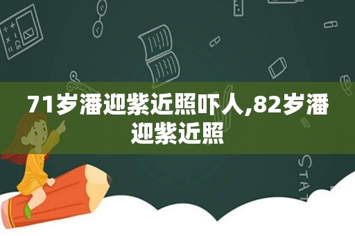 71岁潘迎紫近照吓人,82岁潘迎紫近照