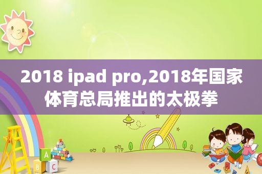 2018 ipad pro,2018年国家体育总局推出的太极拳